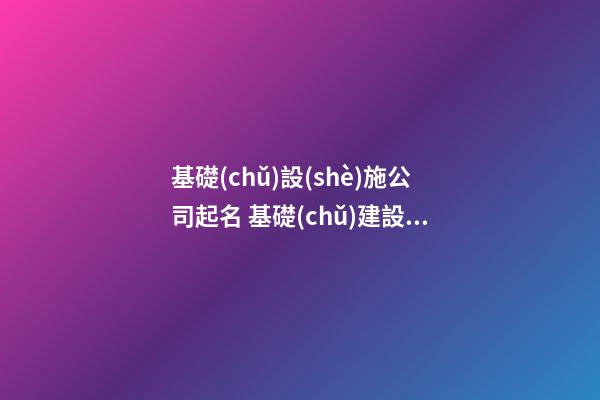 基礎(chǔ)設(shè)施公司起名 基礎(chǔ)建設(shè)公司叫什么名字-第1張-公司起名-玄機派